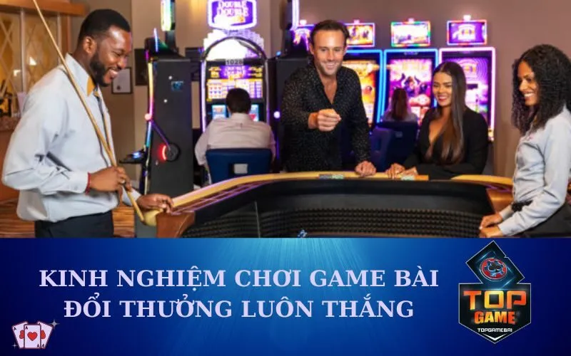 Kinh nghiệm chơi game bài đổi thưởng luôn thắng