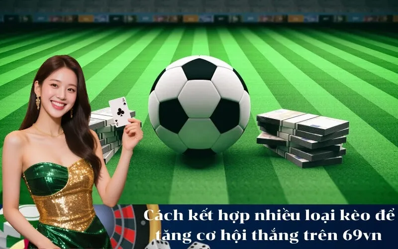 Cách kết hợp nhiều loại kèo để tăng cơ hội thắng trên 69vn