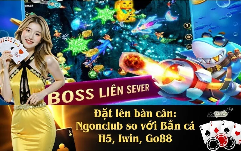 Đặt lên bàn cân: Ngonclub so với Bắn cá H5, Iwin, Go88