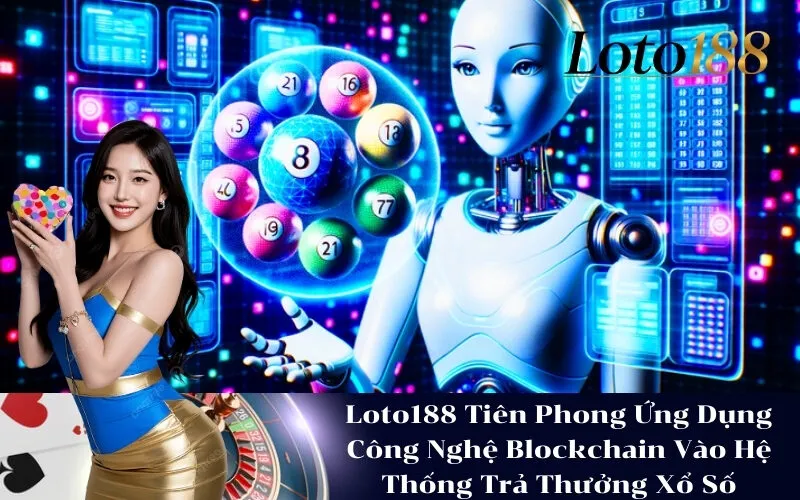 Loto188 Tiên Phong Ứng Dụng Công Nghệ Blockchain Vào Hệ Thống Trả Thưởng Xổ Số