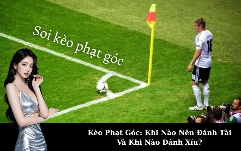 Kèo Phạt Góc: Khi Nào Nên Đánh Tài Và Khi Nào Đánh Xỉu?