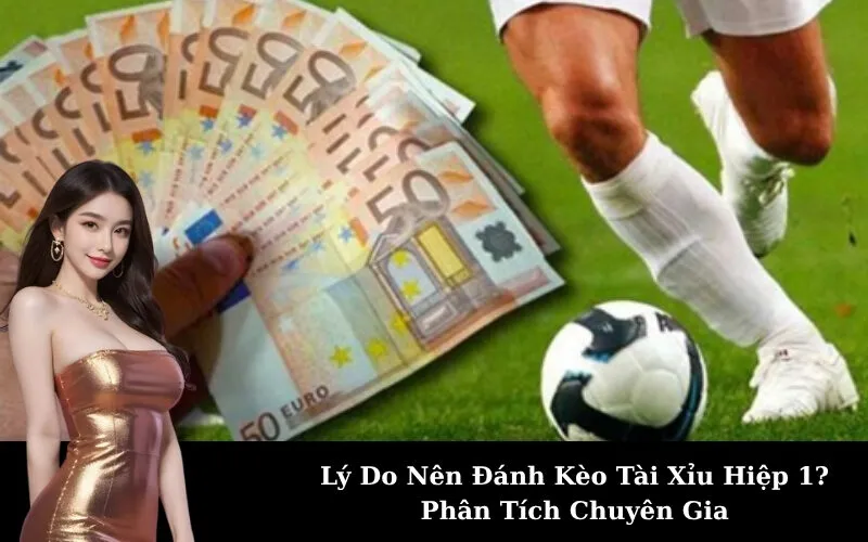 Lý Do Nên Đánh Kèo Tài Xỉu Hiệp 1? Phân Tích Chuyên Gia