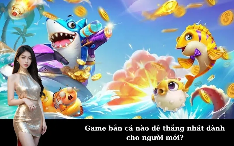 Game bắn cá nào dễ thắng nhất dành cho người mới?